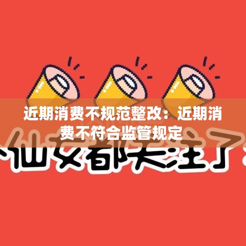 近期消費不規(guī)范整改：近期消費不符合監(jiān)管規(guī)定 