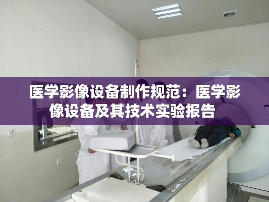 醫(yī)學(xué)影像設(shè)備制作規(guī)范：醫(yī)學(xué)影像設(shè)備及其技術(shù)實(shí)驗(yàn)報(bào)告 