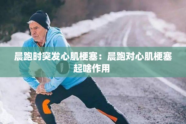 晨跑時突發(fā)心肌梗塞：晨跑對心肌梗塞起啥作用 