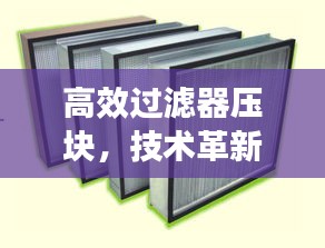 高效過(guò)濾器壓塊，技術(shù)革新與環(huán)保應(yīng)用的卓越融合