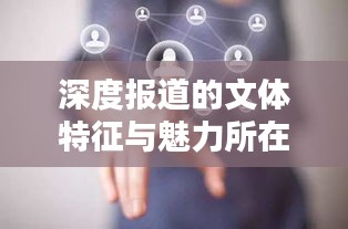 深度報(bào)道的文體特征與魅力所在，揭示真相，引人深思