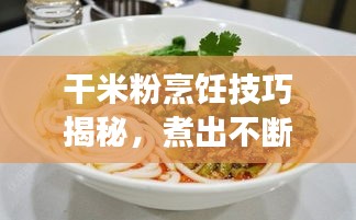 干米粉烹飪技巧揭秘，煮出不斷裂美味米粉的秘訣！