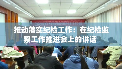 推動落實紀檢工作：在紀檢監(jiān)察工作推進會上的講話 