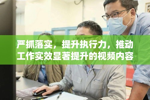 嚴(yán)抓落實(shí)，提升執(zhí)行力，推動(dòng)工作實(shí)效顯著提升的視頻內(nèi)容