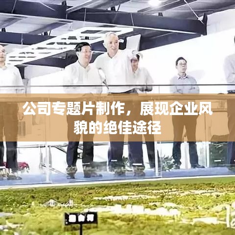 公司專題片制作，展現(xiàn)企業(yè)風(fēng)貌的絕佳途徑