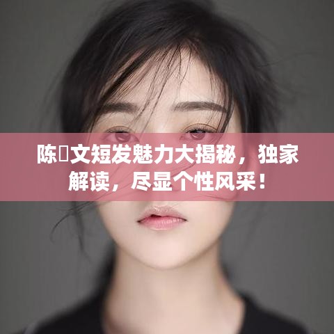 陳泇文短發(fā)魅力大揭秘，獨家解讀，盡顯個性風采！