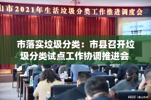 市落實垃圾分類：市縣召開垃圾分類試點工作協(xié)調(diào)推進(jìn)會 