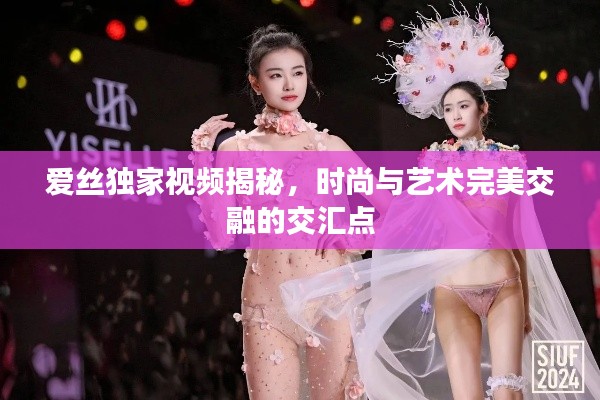 愛絲獨家視頻揭秘，時尚與藝術完美交融的交匯點