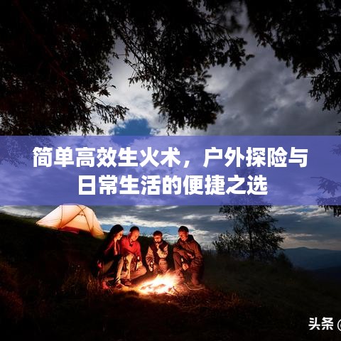 簡(jiǎn)單高效生火術(shù)，戶外探險(xiǎn)與日常生活的便捷之選