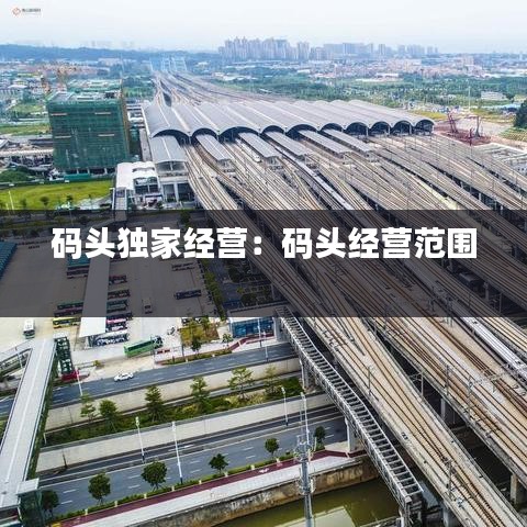 碼頭獨(dú)家經(jīng)營：碼頭經(jīng)營范圍 