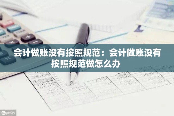 會(huì)計(jì)做賬沒(méi)有按照規(guī)范：會(huì)計(jì)做賬沒(méi)有按照規(guī)范做怎么辦 