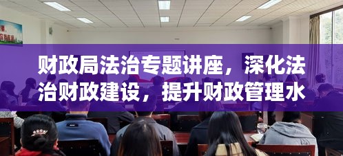財(cái)政局法治專題講座，深化法治財(cái)政建設(shè)，提升財(cái)政管理水平