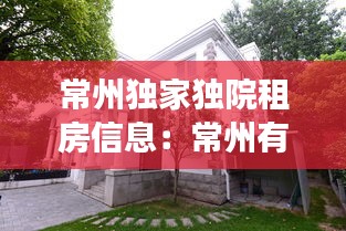 常州獨(dú)家獨(dú)院租房信息：常州有獨(dú)棟別墅出售嗎 