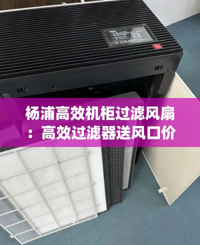 楊浦高效機(jī)柜過(guò)濾風(fēng)扇：高效過(guò)濾器送風(fēng)口價(jià)格 