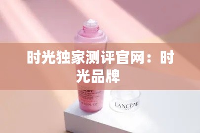 時光獨(dú)家測評官網(wǎng)：時光品牌 