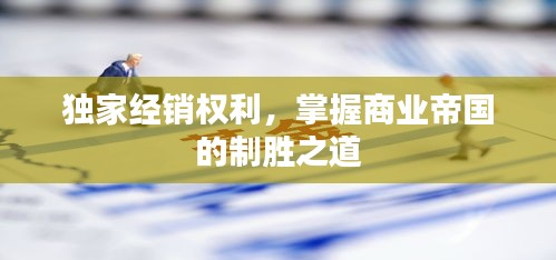 獨(dú)家經(jīng)銷權(quán)利，掌握商業(yè)帝國(guó)的制勝之道