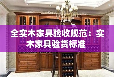 全實(shí)木家具驗(yàn)收規(guī)范：實(shí)木家具驗(yàn)貨標(biāo)準(zhǔn) 
