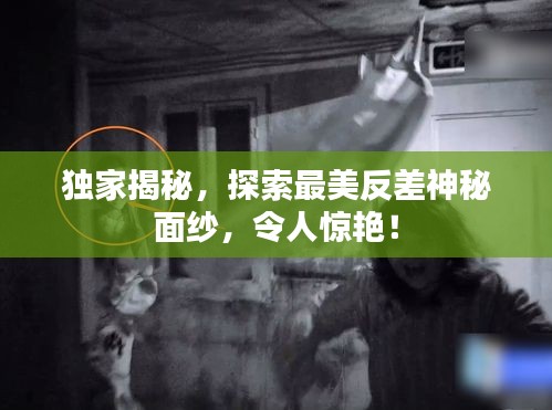 獨家揭秘，探索最美反差神秘面紗，令人驚艷！