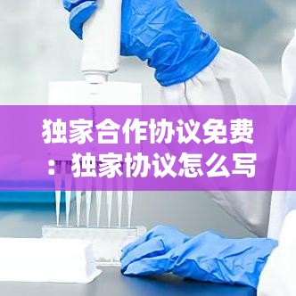 獨家合作協(xié)議免費：獨家協(xié)議怎么寫 