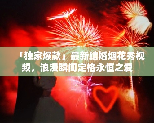 「獨家爆款」最新結(jié)婚煙花秀視頻，浪漫瞬間定格永恒之愛