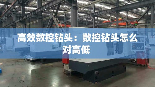 高效數(shù)控鉆頭：數(shù)控鉆頭怎么對高低 