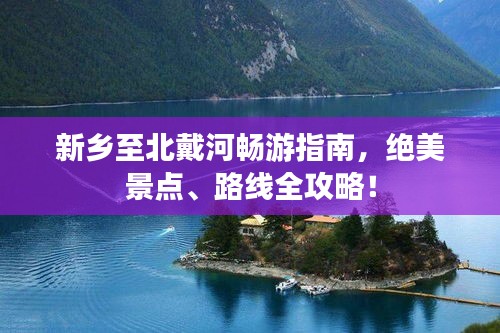 新鄉(xiāng)至北戴河暢游指南，絕美景點(diǎn)、路線全攻略！