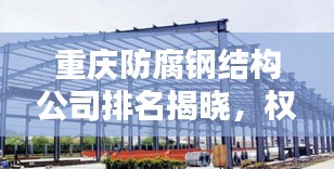 重慶防腐鋼結(jié)構(gòu)公司排名揭曉，權(quán)威榜單，不容錯(cuò)過！