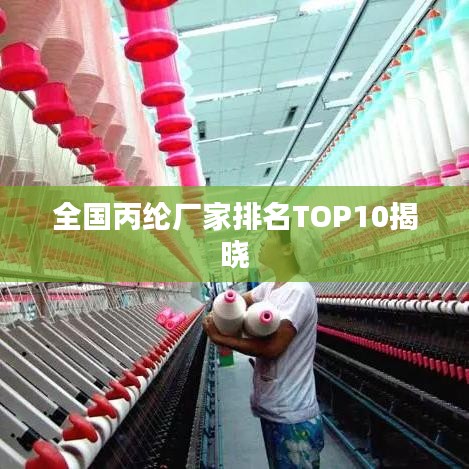 全國丙綸廠家排名TOP10揭曉
