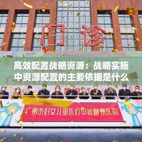 高效配置戰(zhàn)略資源：戰(zhàn)略實施中資源配置的主要依據是什么 