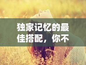 獨(dú)家記憶的最佳搭配，你不得不看！