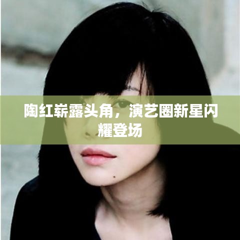 陶紅嶄露頭角，演藝圈新星閃耀登場(chǎng)
