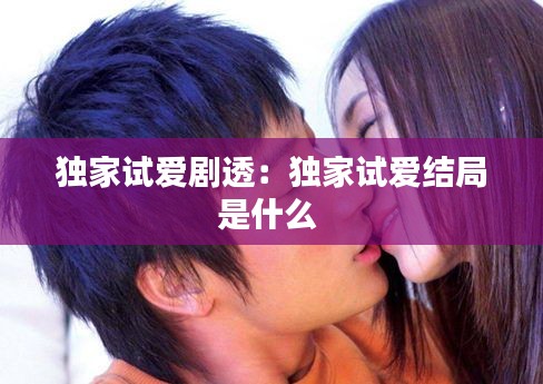 獨(dú)家試愛劇透：獨(dú)家試愛結(jié)局是什么 