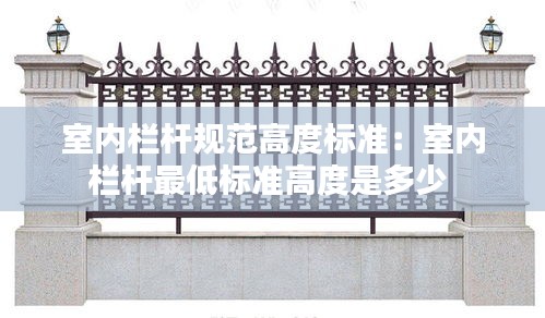 室內(nèi)欄桿規(guī)范高度標(biāo)準(zhǔn)：室內(nèi)欄桿最低標(biāo)準(zhǔn)高度是多少 