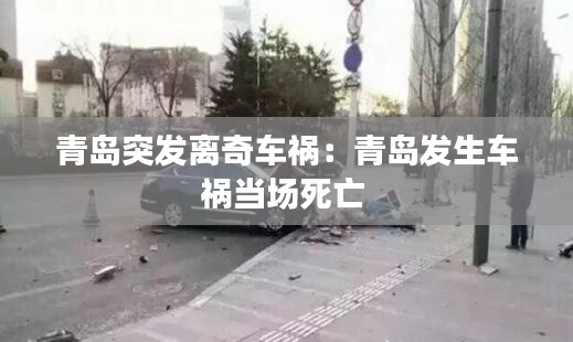 青島突發(fā)離奇車禍：青島發(fā)生車禍當(dāng)場死亡 