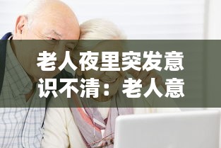 老人夜里突發(fā)意識不清：老人意識不清昏睡不醒 
