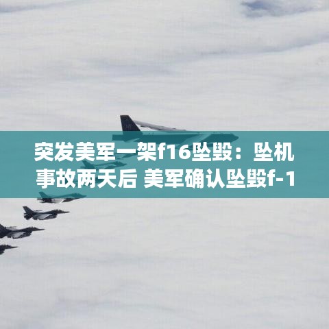 突發(fā)美軍一架f16墜毀：墜機事故兩天后 美軍確認墜毀f-16戰(zhàn)斗機飛行員身亡 