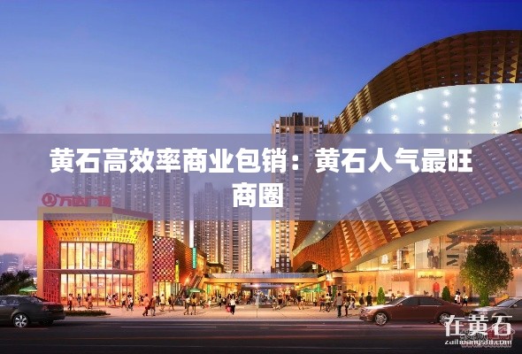 黃石高效率商業(yè)包銷(xiāo)：黃石人氣最旺商圈 