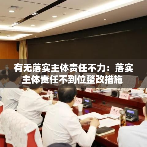 有無落實(shí)主體責(zé)任不力：落實(shí)主體責(zé)任不到位整改措施 