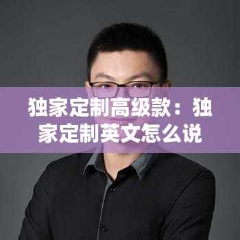 獨(dú)家定制高級款：獨(dú)家定制英文怎么說 