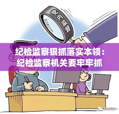 紀(jì)檢監(jiān)察狠抓落實(shí)本領(lǐng)：紀(jì)檢監(jiān)察機(jī)關(guān)要牢牢抓住 