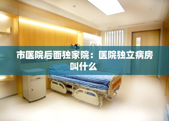 市醫(yī)院后面獨(dú)家院：醫(yī)院獨(dú)立病房叫什么 