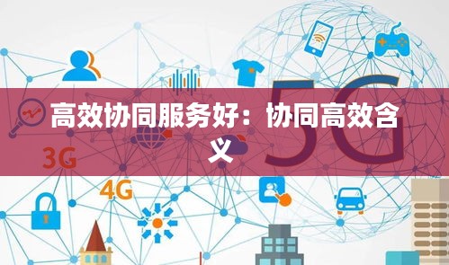 高效協(xié)同服務(wù)好：協(xié)同高效含義 