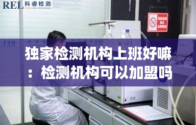 獨(dú)家檢測(cè)機(jī)構(gòu)上班好嘛：檢測(cè)機(jī)構(gòu)可以加盟嗎 