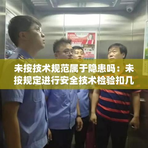 未按技術(shù)規(guī)范屬于隱患嗎：未按規(guī)定進行安全技術(shù)檢驗扣幾分 