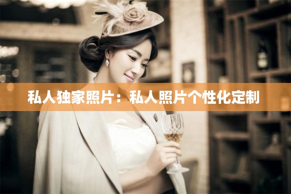 私人獨(dú)家照片：私人照片個性化定制 