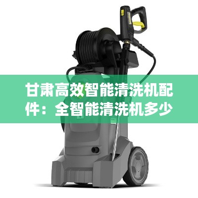 甘肅高效智能清洗機(jī)配件：全智能清洗機(jī)多少錢(qián) 