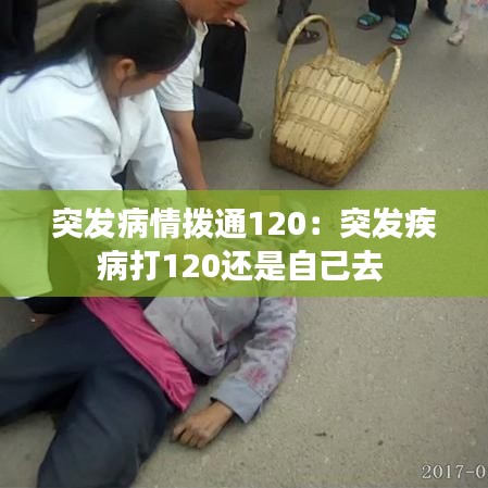 突發(fā)病情撥通120：突發(fā)疾病打120還是自己去 