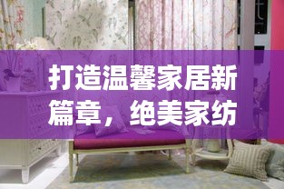 打造溫馨家居新篇章，絕美家紡宣傳視頻展現(xiàn)家居魅力
