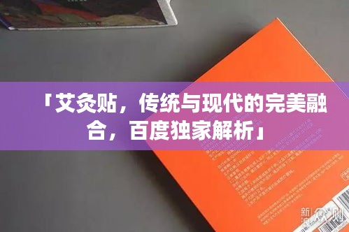 「艾灸貼，傳統(tǒng)與現(xiàn)代的完美融合，百度獨(dú)家解析」