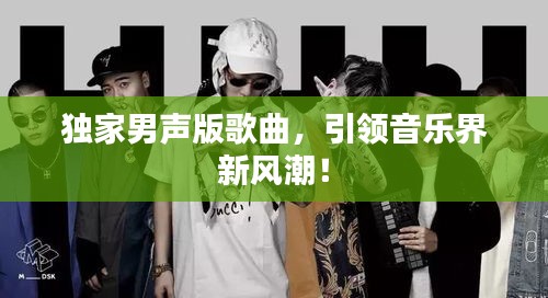獨家男聲版歌曲，引領(lǐng)音樂界新風(fēng)潮！
